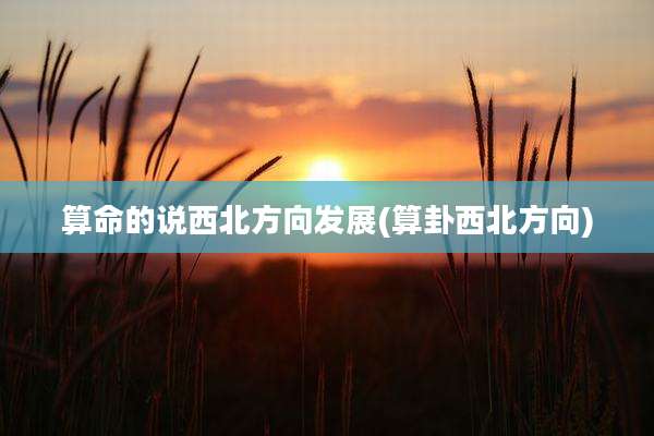 算命的说西北方向发展(算卦西北方向)