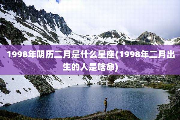 1998年阴历二月是什么星座(1998年二月出生的人是啥命)
