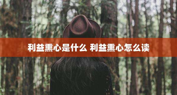 利益熏心是什么 利益熏心怎么读