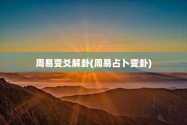 周易变爻解卦(周易占卜变卦)