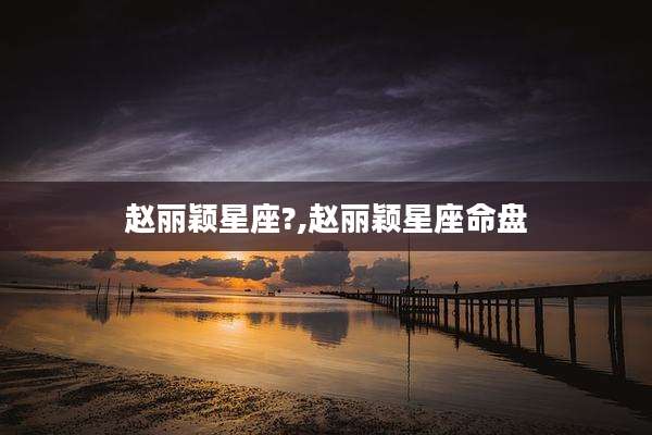 赵丽颖星座?,赵丽颖星座命盘