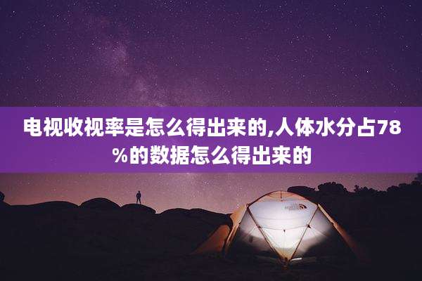 电视收视率是怎么得出来的,人体水分占78%的数据怎么得出来的