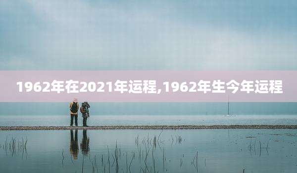 1962年在2021年运程,1962年生今年运程