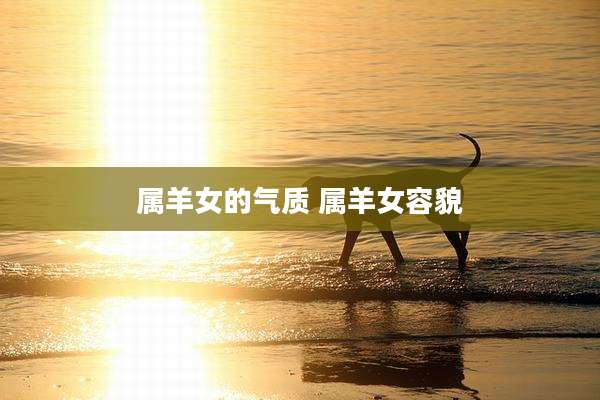 属羊女的气质 属羊女容貌