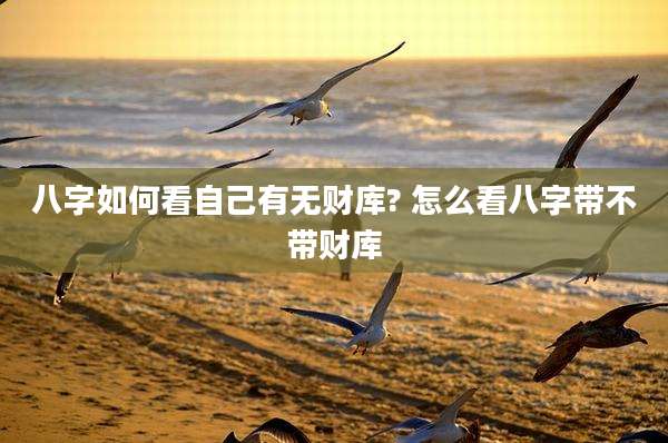 八字如何看自己有无财库? 怎么看八字带不带财库
