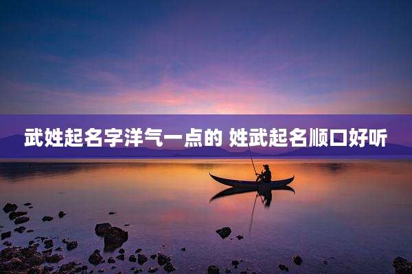 武姓起名字洋气一点的 姓武起名顺口好听