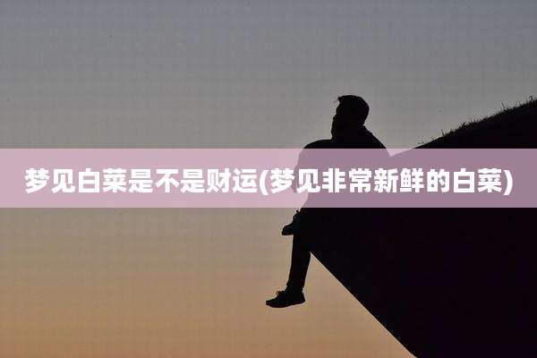 梦见白菜是不是财运(梦见非常新鲜的白菜)