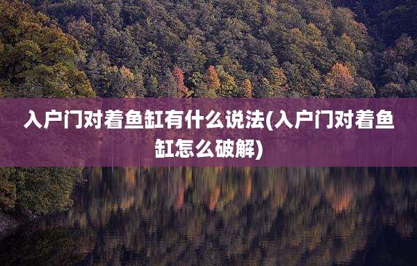 入户门对着鱼缸有什么说法(入户门对着鱼缸怎么破解)