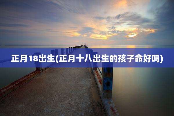 正月18出生(正月十八出生的孩子命好吗)