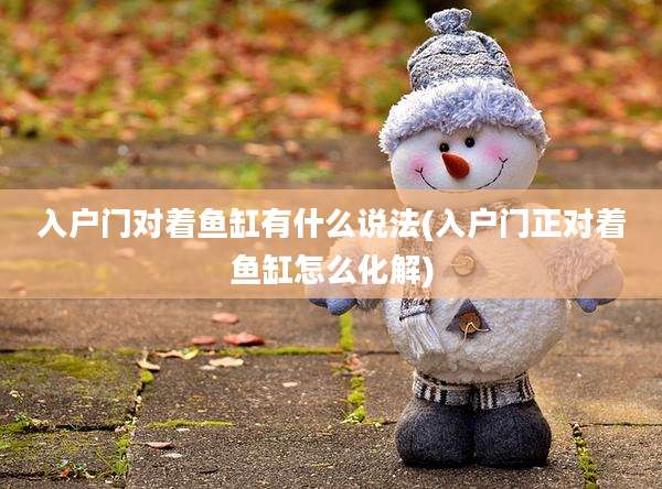 入户门对着鱼缸有什么说法(入户门正对着鱼缸怎么化解)