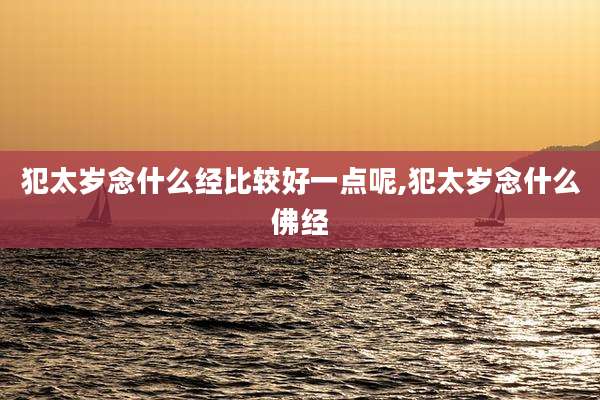 犯太岁念什么经比较好一点呢,犯太岁念什么佛经