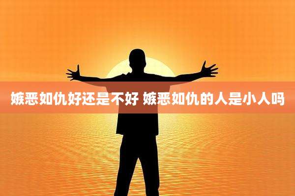 嫉恶如仇好还是不好 嫉恶如仇的人是小人吗