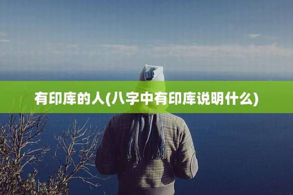 有印库的人(八字中有印库说明什么)