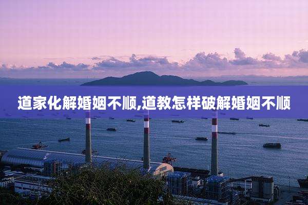 道家化解婚姻不顺,道教怎样破解婚姻不顺