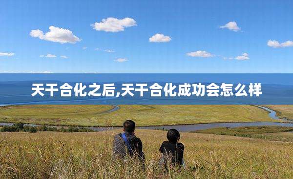 天干合化之后,天干合化成功会怎么样