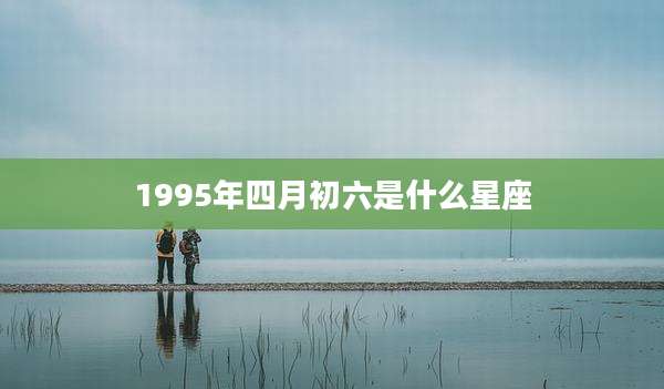 1995年四月初六是什么星座
