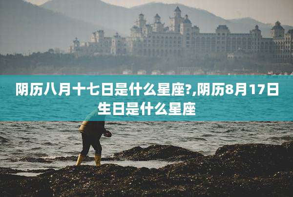 阴历八月十七日是什么星座?,阴历8月17日生日是什么星座