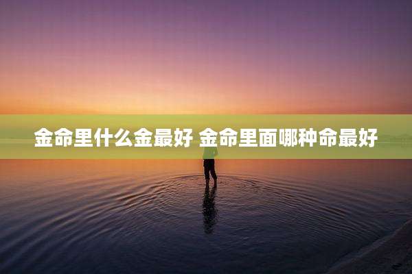 金命里什么金最好 金命里面哪种命最好