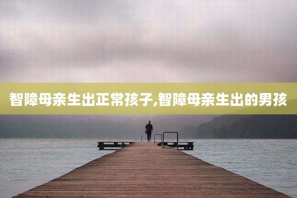 智障母亲生出正常孩子,智障母亲生出的男孩