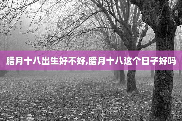 腊月十八出生好不好,腊月十八这个日子好吗
