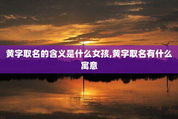 黄字取名的含义是什么女孩,黄字取名有什么寓意