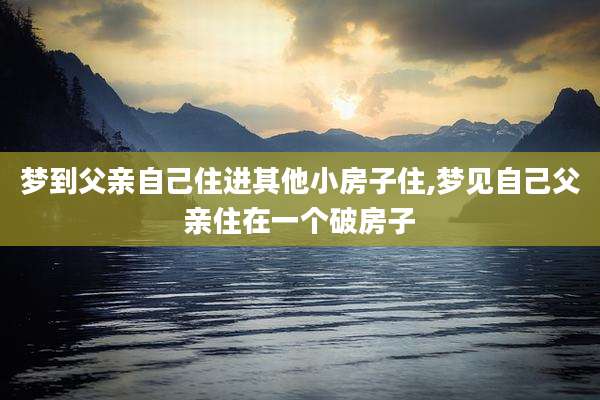 梦到父亲自己住进其他小房子住,梦见自己父亲住在一个破房子