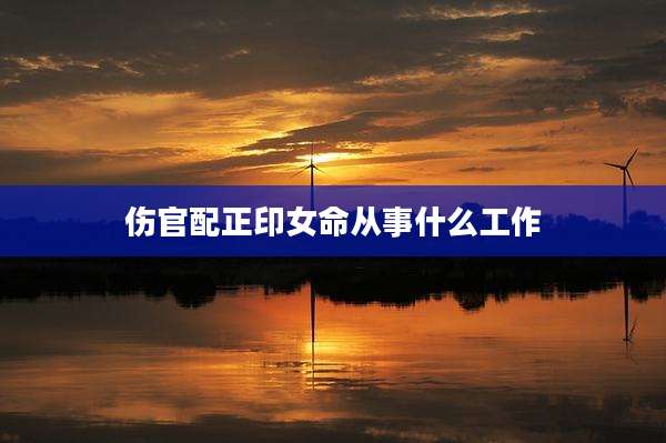 伤官配正印女命从事什么工作