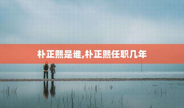 朴正熙是谁,朴正熙任职几年