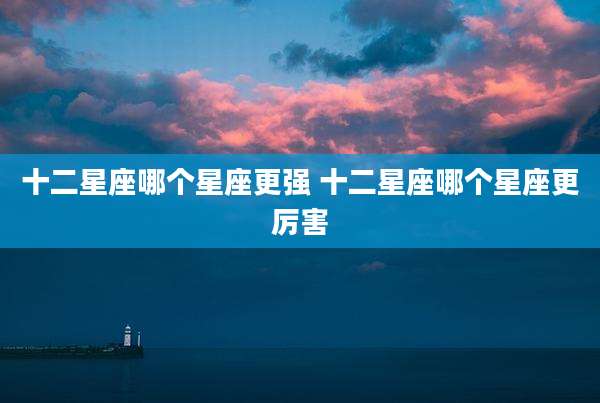 十二星座哪个星座更强 十二星座哪个星座更厉害
