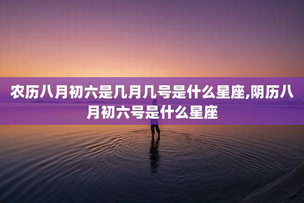 农历八月初六是几月几号是什么星座,阴历八月初六号是什么星座