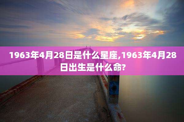 1963年4月28日是什么星座,1963年4月28日出生是什么命?