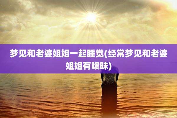 梦见和老婆姐姐一起睡觉(经常梦见和老婆姐姐有暧昧)