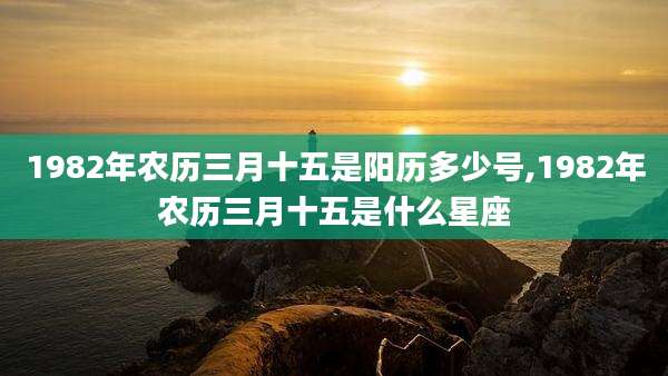 1982年农历三月十五是阳历多少号,1982年农历三月十五是什么星座