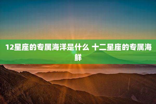 12星座的专属海洋是什么 十二星座的专属海鲜