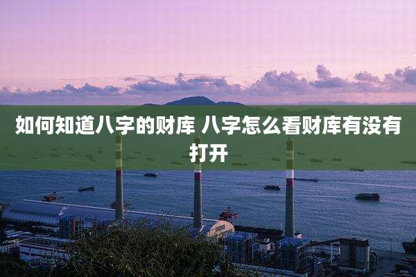 如何知道八字的财库 八字怎么看财库有没有打开