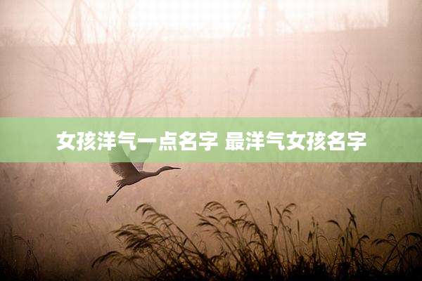 女孩洋气一点名字 最洋气女孩名字