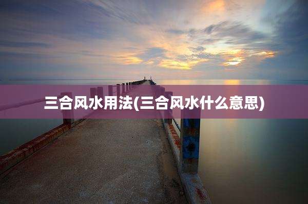 三合风水用法(三合风水什么意思)