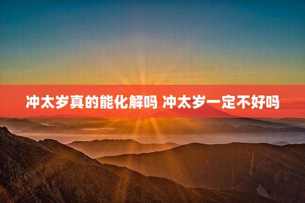 冲太岁真的能化解吗 冲太岁一定不好吗