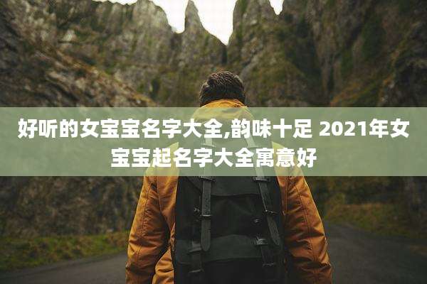 好听的女宝宝名字大全,韵味十足 2021年女宝宝起名字大全寓意好