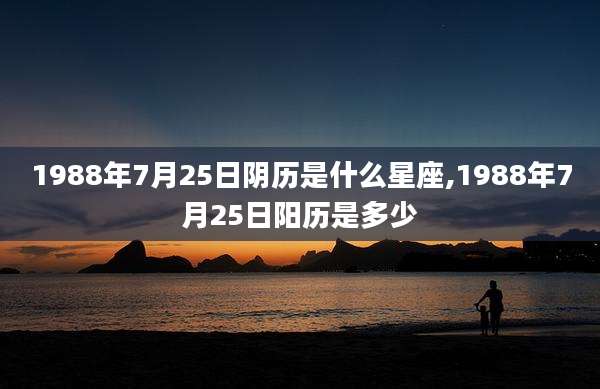 1988年7月25日阴历是什么星座,1988年7月25日阳历是多少