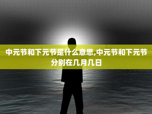 中元节和下元节是什么意思,中元节和下元节分别在几月几日