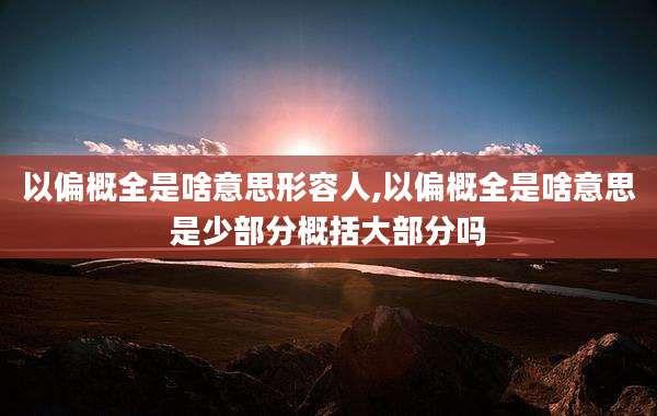 以偏概全是啥意思形容人,以偏概全是啥意思是少部分概括大部分吗