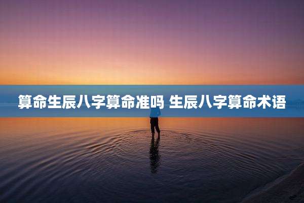 算命生辰八字算命准吗 生辰八字算命术语
