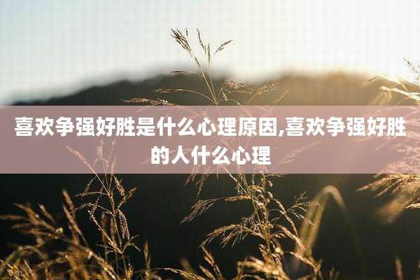 喜欢争强好胜是什么心理原因,喜欢争强好胜的人什么心理
