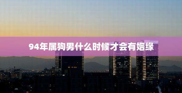 94年属狗男什么时候才会有姻缘