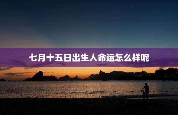 七月十五日出生人命运怎么样呢