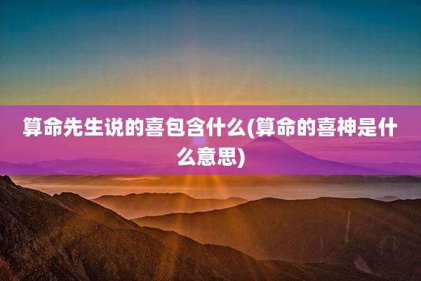 算命先生说的喜包含什么(算命的喜神是什么意思)