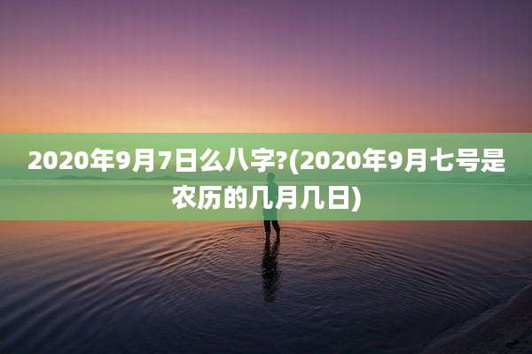 2020年9月7日么八字?(2020年9月七号是农历的几月几日)