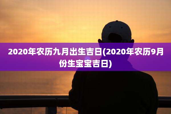 2020年农历九月出生吉日(2020年农历9月份生宝宝吉日)