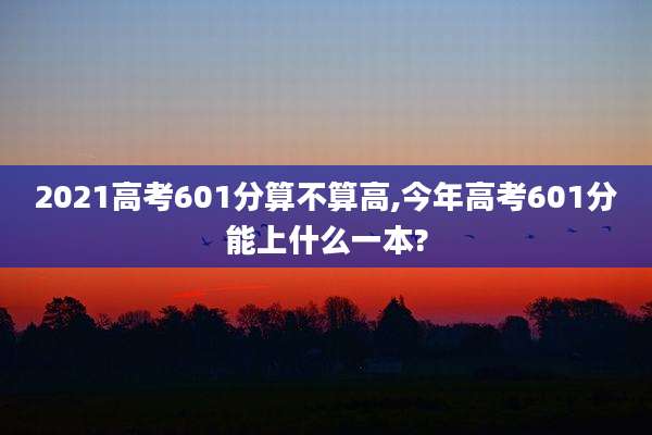 2021高考601分算不算高,今年高考601分能上什么一本?